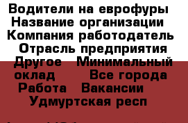 Водители на еврофуры › Название организации ­ Компания-работодатель › Отрасль предприятия ­ Другое › Минимальный оклад ­ 1 - Все города Работа » Вакансии   . Удмуртская респ.